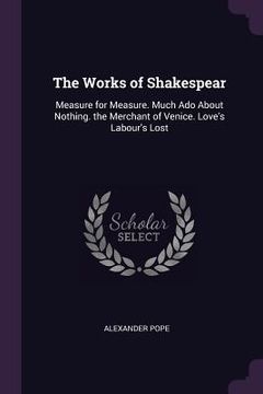 portada The Works of Shakespear: Measure for Measure. Much Ado About Nothing. the Merchant of Venice. Love's Labour's Lost (en Inglés)