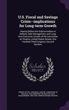 portada U.S. Fiscal and Savings Crisis--implications for Long-term Growth: Hearing Before the Subcommittee on Deficits, Debt Management, and Long-term Economi