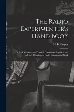 portada The Radio Experimenter's Hand Book: a Book to Answer the Practical Problems of Beginners and Advanced Students of Radio Experimental Work (en Inglés)