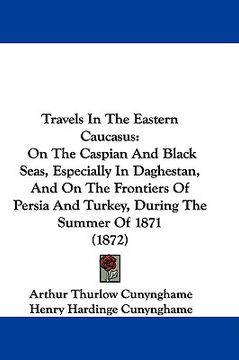 portada travels in the eastern caucasus: on the caspian and black seas, especially in daghestan, and on the frontiers of persia and turkey, during the summer (en Inglés)