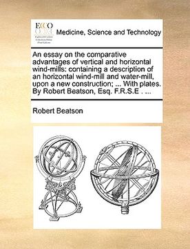 portada an  essay on the comparative advantages of vertical and horizontal wind-mills: containing a description of an horizontal wind-mill and water-mill, upo