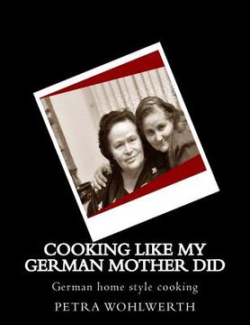portada Cooking like my German Mother did: German home style cooking shown by Petra Wohlwerth (en Inglés)