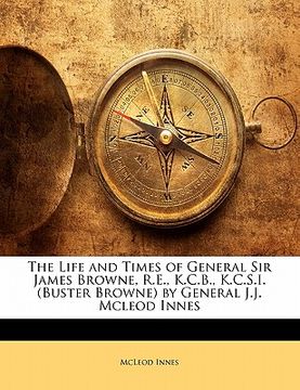 portada the life and times of general sir james browne, r.e., k.c.b., k.c.s.i. (buster browne) by general j.j. mcleod innes (en Inglés)