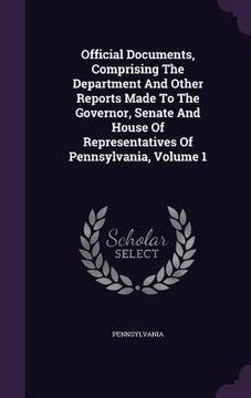 portada Official Documents, Comprising The Department And Other Reports Made To The Governor, Senate And House Of Representatives Of Pennsylvania, Volume 1 (en Inglés)