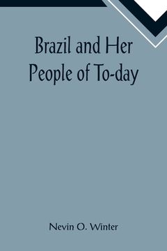 portada Brazil and Her People of To-day; An Account of the Customs, Characteristics, Amusements, History and Advancement of the Brazilians, and the Developmen (en Inglés)