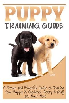 portada Puppy Training Guide: A Proven and Powerful Guide to Training Your Puppy in Obedience, Potty Training and Much More (en Inglés)