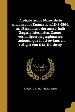 portada Alphabetische Namenliste ungarischer Emigration, 1848-1864; mit Einschluss der ausserhalb Ungarn Internirten. Sammt vorläufigen biographischen Andeutu (en Alemán)