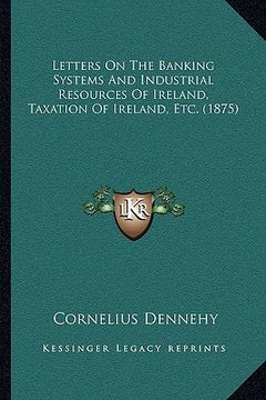 portada letters on the banking systems and industrial resources of iletters on the banking systems and industrial resources of ireland, taxation of ireland, e (en Inglés)