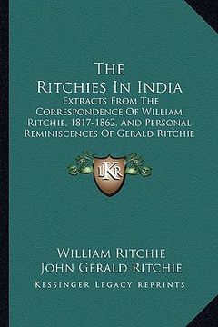 portada the ritchies in india: extracts from the correspondence of william ritchie, 1817-1862, and personal reminiscences of gerald ritchie (1920) (en Inglés)