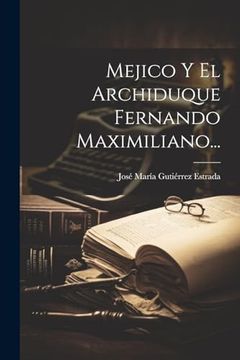 portada Mejico y el Archiduque Fernando Maximiliano. (in Spanish)