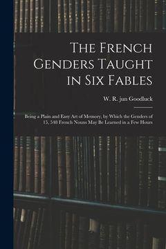 portada The French Genders Taught in Six Fables; Being a Plain and Easy Art of Memory, by Which the Genders of 15, 548 French Nouns May Be Learned in a Few Ho (en Inglés)