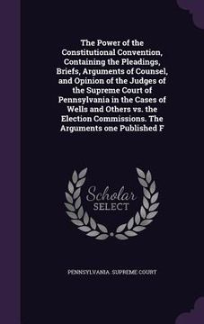 portada The Power of the Constitutional Convention, Containing the Pleadings, Briefs, Arguments of Counsel, and Opinion of the Judges of the Supreme Court of (en Inglés)
