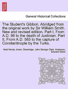 portada the student's gibbon. abridged from the original work by sir william smith. new and revised edition. part i, from a.d. 98 to the death of justinian. p (en Inglés)