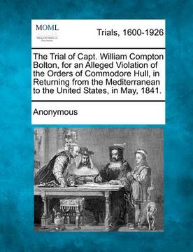 portada the trial of capt. william compton bolton, for an alleged violation of the orders of commodore hull, in returning from the mediterranean to the united (in English)