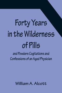 portada Forty Years in the Wilderness of Pills and Powders Cogitations and Confessions of an Aged Physician (en Inglés)