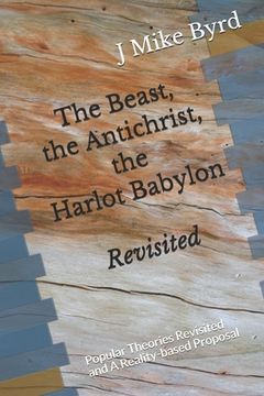 portada The Beast, the Antichrist, the Harlot Babylon Revisited: Popular Theories Revisited and A Reality-based Proposal (in English)