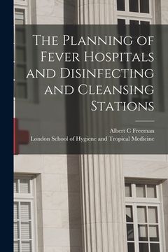 portada The Planning of Fever Hospitals and Disinfecting and Cleansing Stations [electronic Resource] (en Inglés)