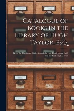 portada Catalogue of Books in the Library of Hugh Taylor, Esq. [microform]: Being the Combined Collections of the Late Chief Justice Reid and the Said Hugh Ta (en Inglés)
