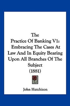 portada the practice of banking v1: embracing the cases at law and in equity bearing upon all branches of the subject (1881) (en Inglés)