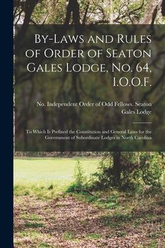 portada By-laws and Rules of Order of Seaton Gales Lodge, No. 64, I.O.O.F.: to Which is Prefixed the Constitution and General Laws for the Government of Subor (en Inglés)