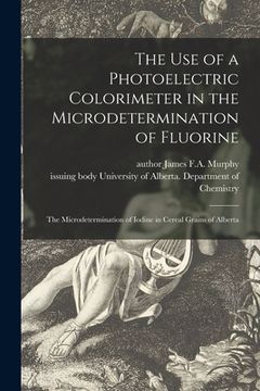 portada The Use of a Photoelectric Colorimeter in the Microdetermination of Fluorine; The Microdetermination of Iodine in Cereal Grains of Alberta (en Inglés)