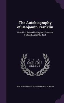 portada The Autobiography of Benjamin Franklin: Now First Printed in England From the Full and Authentic Text (en Inglés)