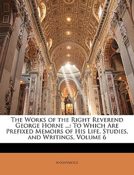 portada the works of the right reverend george horne ...: to which are prefixed memoirs of his life, studies, and writings, volume 6 (en Inglés)