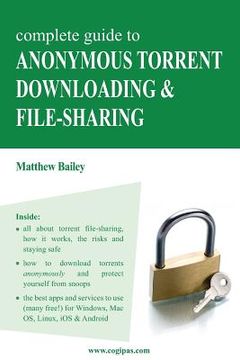 portada Complete Guide to Anonymous Torrent Downloading and File-Sharing: A Practical, Step-By-Step Guide on How to Protect Your Internet Privacy and Anonymit (en Inglés)