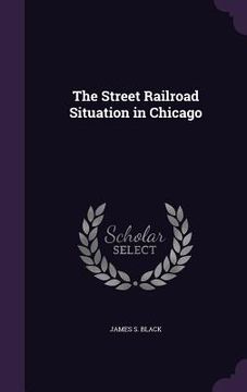 portada The Street Railroad Situation in Chicago (en Inglés)