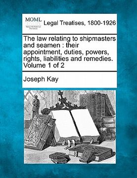 portada the law relating to shipmasters and seamen: their appointment, duties, powers, rights, liabilities and remedies. volume 1 of 2 (en Inglés)
