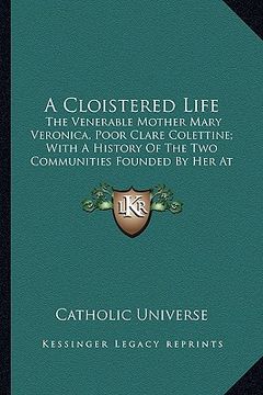 portada a cloistered life a cloistered life: the venerable mother mary veronica, poor clare colettine; withe venerable mother mary veronica, poor clare cole (en Inglés)
