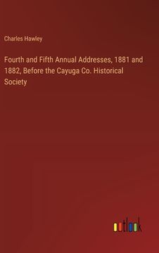portada Fourth and Fifth Annual Addresses, 1881 and 1882, Before the Cayuga Co. Historical Society (en Inglés)