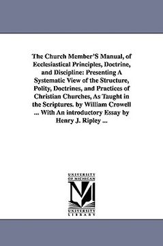 portada the church member's manual, of ecclesiastical principles, doctrine, and discipline: presenting a systematic view of the structure, polity, doctrines, (en Inglés)