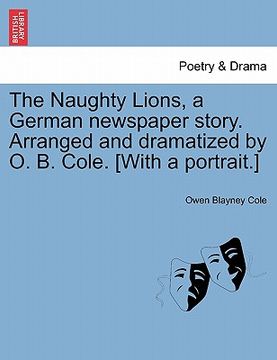 portada the naughty lions, a german newspaper story. arranged and dramatized by o. b. cole. [with a portrait.] (en Inglés)