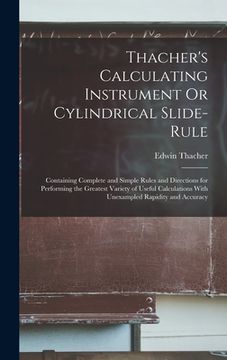 portada Thacher's Calculating Instrument Or Cylindrical Slide-Rule: Containing Complete and Simple Rules and Directions for Performing the Greatest Variety of (en Inglés)