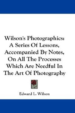 portada wilson's photographics: a series of lessons, accompanied by notes, on all the processes which are needful in the art of photography (en Inglés)