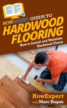 portada HowExpert Guide to Hardwood Flooring: How to Install and Maintain Hardwood Floors (en Inglés)