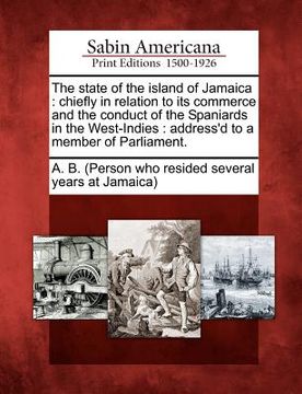 portada the state of the island of jamaica: chiefly in relation to its commerce and the conduct of the spaniards in the west-indies: address'd to a member of
