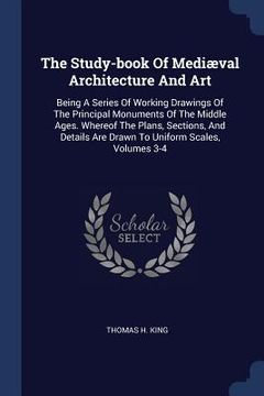 portada The Study-book Of Mediæval Architecture And Art: Being A Series Of Working Drawings Of The Principal Monuments Of The Middle Ages. Whereof The Plans, (in English)