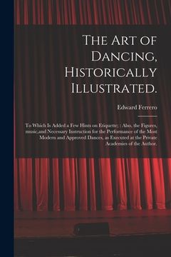 portada The Art of Dancing, Historically Illustrated.: to Which is Added a Few Hints on Etiquette; Also, the Figures, Music, and Necessary Instruction for the (en Inglés)