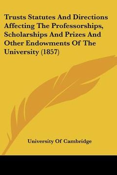 portada trusts statutes and directions affecting the professorships, scholarships and prizes and other endowments of the university (1857) (en Inglés)
