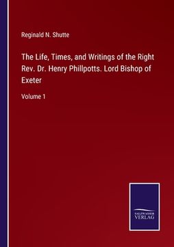 portada The Life, Times, and Writings of the Right Rev. Dr. Henry Phillpotts. Lord Bishop of Exeter: Volume 1 (en Inglés)