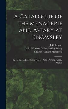 portada A Catalogue of the Menagerie and Aviary at Knowsley: Formed by the Late Earl of Derby ... Which Will Be Sold by Auction (en Inglés)