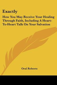 portada exactly: how you may receive your healing through faith, including a heart-to-heart talk on your salvation