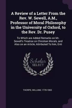 portada A Review of a Letter From the Rev. W. Sewell, A.M., Professor of Moral Philosophy in the University of Oxford, to the Rev. Dr. Pusey: To Which are Add (en Inglés)