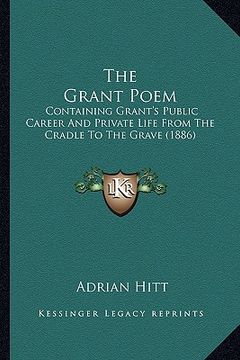 portada the grant poem the grant poem: containing grant's public career and private life from the ccontaining grant's public career and private life from the (en Inglés)