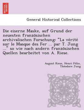 portada Die Eiserne Maske, Auf Grund Der Neuesten Franzo Sischen Archivalischen Forschung: La Ve Rite Sur Le Masque Des Fer ... Par T. Jung ... So Wie Nach An (en Alemán)