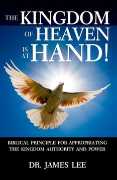 portada The Kingdom of Heaven is at Hand!: Biblical Principle for Appropriating the Kingdom Authority and Power. (en Inglés)