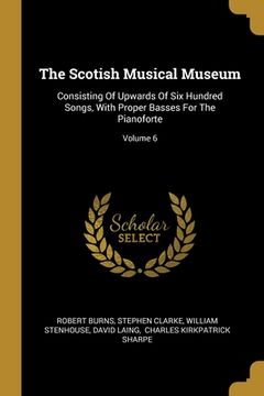 portada The Scotish Musical Museum: Consisting Of Upwards Of Six Hundred Songs, With Proper Basses For The Pianoforte; Volume 6 (in English)