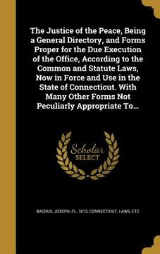 portada The Justice of the Peace, Being a General Directory, and Forms Proper for the Due Execution of the Office, According to the Common and Statute Laws, N (in English)